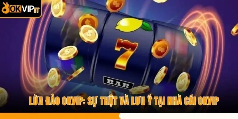 Lừa đảo OKVIP: Sự thật và lưu ý tại nhà cái OKVIP