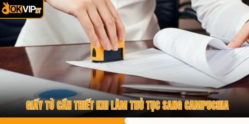 Giấy tờ cần thiết khi làm thủ tục sang Campuchia